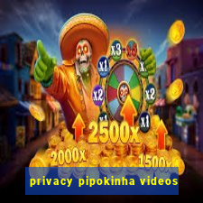 privacy pipokinha videos